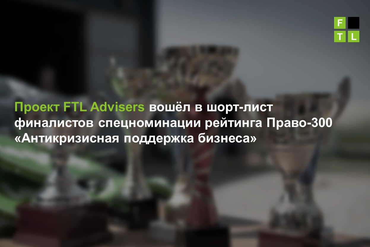 Проект FTL Advisers вошел в шорт-лист финалистов спецноминации рейтинга  Право-300 «Антикризисная поддержка бизнеса» — FTL Advisers Ltd.